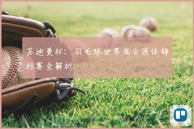 苏迪曼杯:羽毛球世界混合团体锦标赛全解析