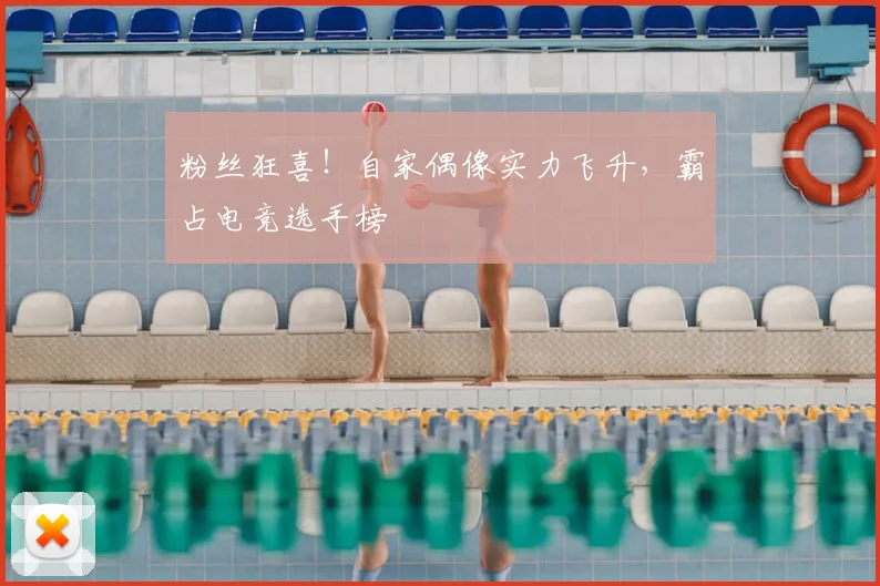 粉丝狂喜！自家偶像实力飞升，霸占电竞选手榜