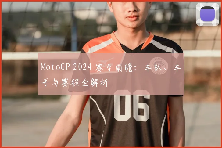 MotoGP 2024 赛季前瞻：车队、车手与赛程全解析
