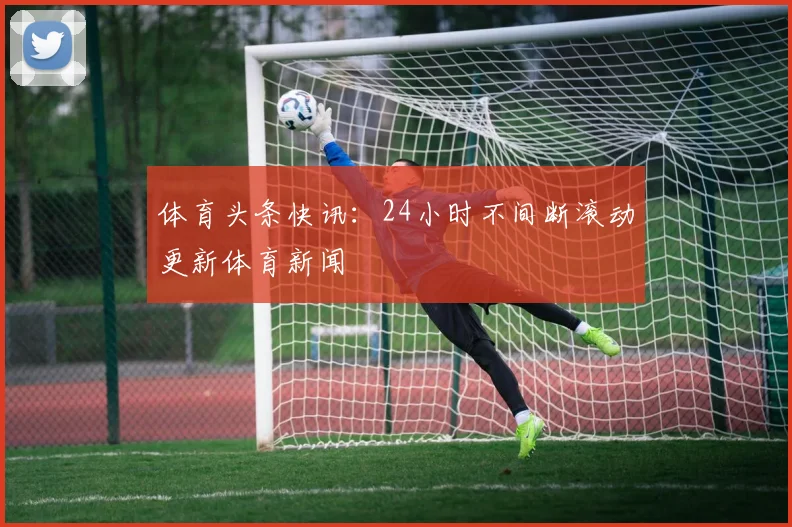 体育头条快讯：24小时不间断滚动更新体育新闻