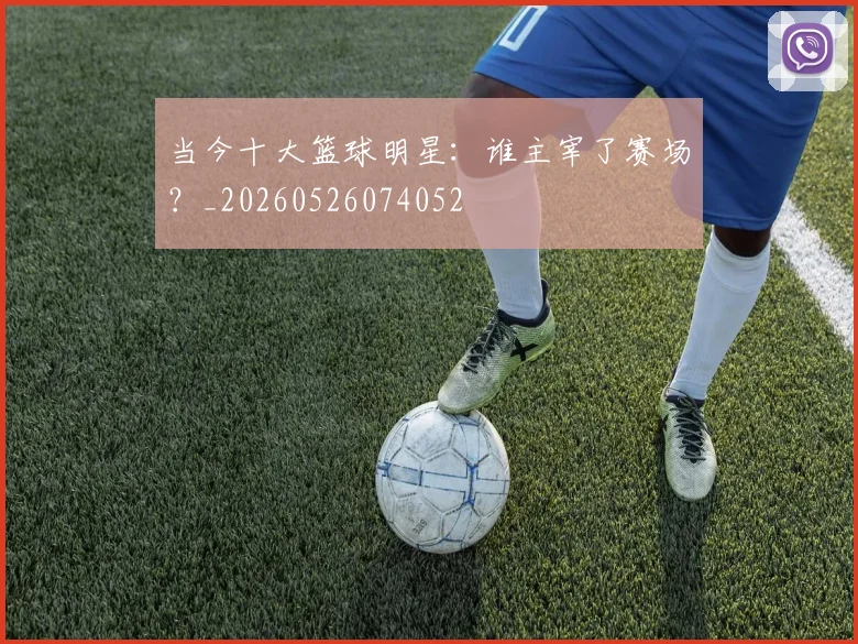 当今十大篮球明星：谁主宰了赛场？_20260526074052