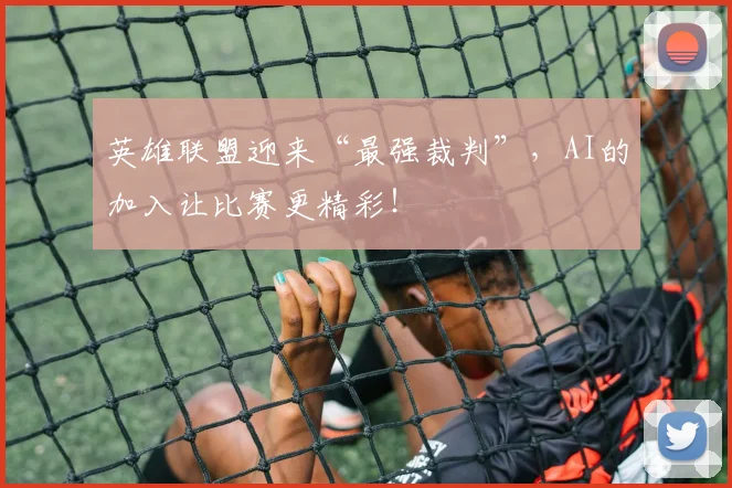 英雄联盟迎来“最强裁判”，AI的加入让比赛更精彩！