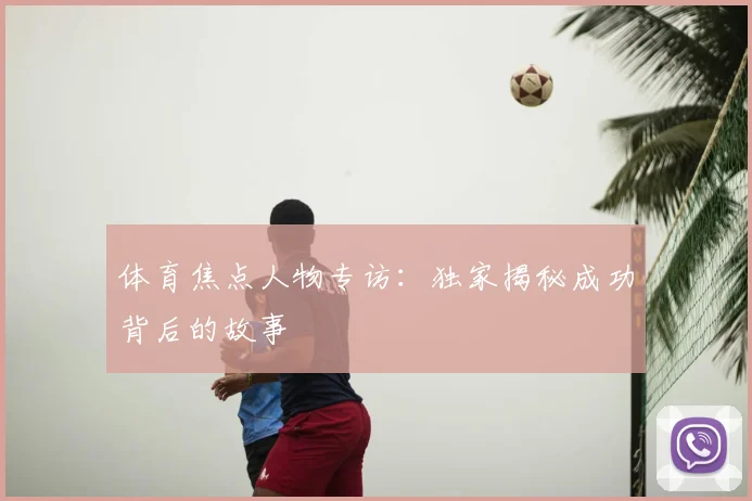 体育焦点人物专访：独家揭秘成功背后的故事