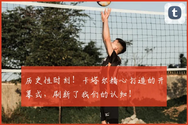 历史性时刻！卡塔尔精心打造的开幕式，刷新了我们的认知！