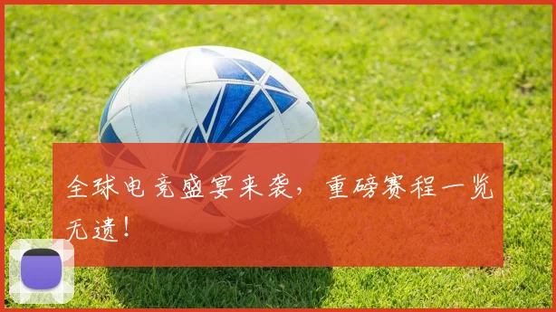 全球电竞盛宴来袭，重磅赛程一览无遗！