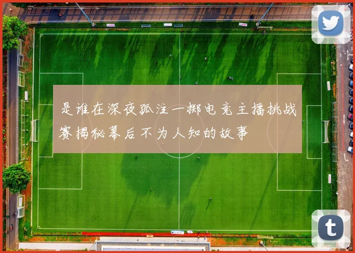 是谁在深夜孤注一掷电竞主播挑战赛揭秘幕后不为人知的故事