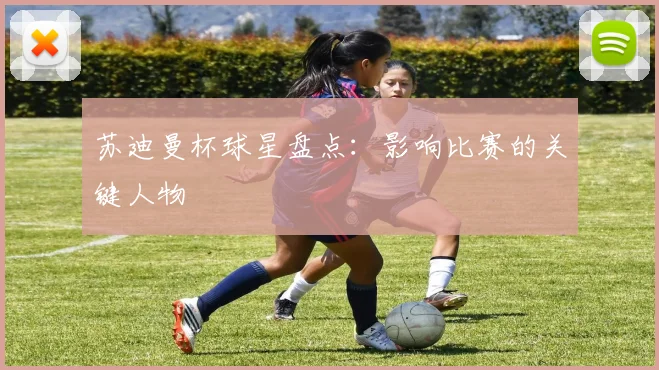 苏迪曼杯球星盘点:影响比赛的关键人物