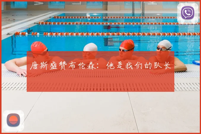 唐斯盛赞布伦森：他是我们的队长