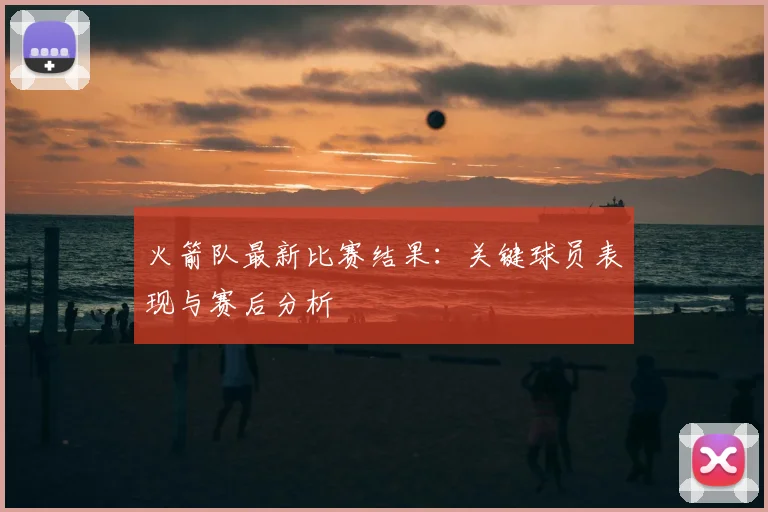火箭队最新比赛结果：关键球员表现与赛后分析