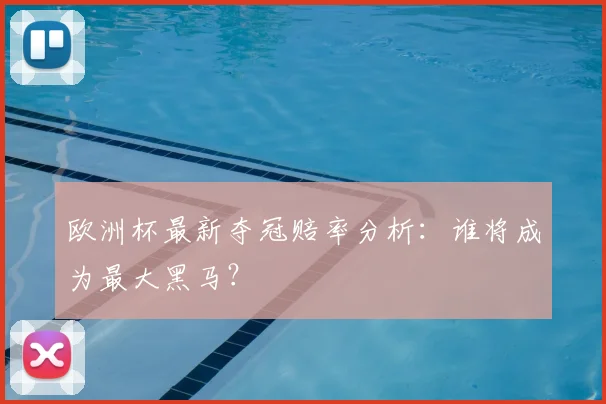 欧洲杯最新夺冠赔率分析：谁将成为最大黑马？