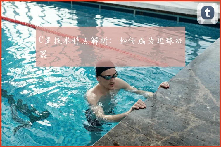 C罗技术特点解析：如何成为进球机器