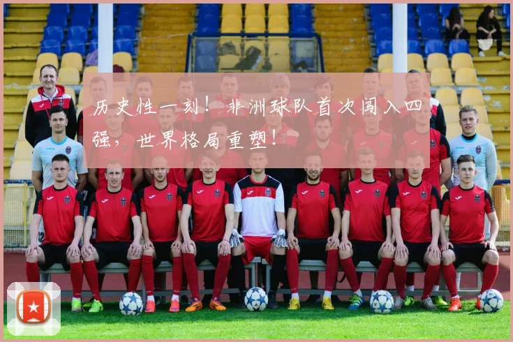 历史性一刻！非洲球队首次闯入四强，世界格局重塑！