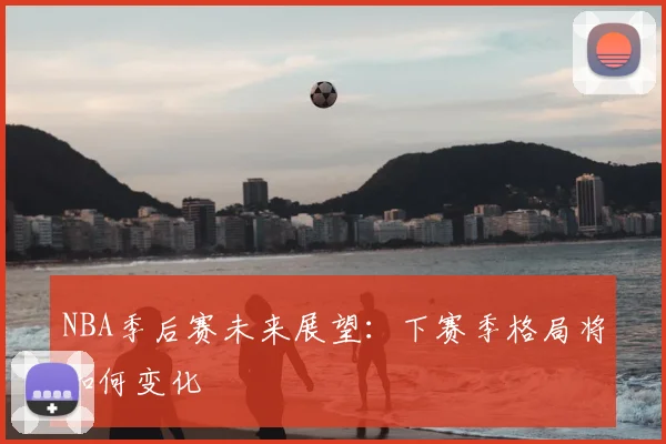 NBA季后赛未来展望：下赛季格局将如何变化