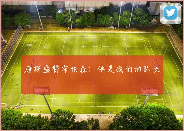 唐斯盛赞布伦森:他是我们的队长