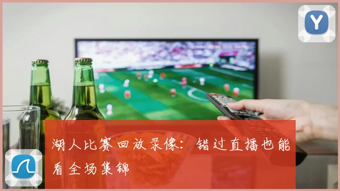 湖人比赛回放录像：错过直播也能看全场集锦