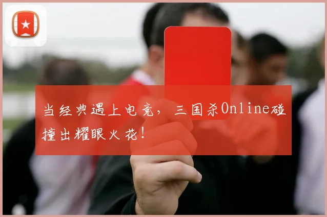 当经典遇上电竞，三国杀Online碰撞出耀眼火花！