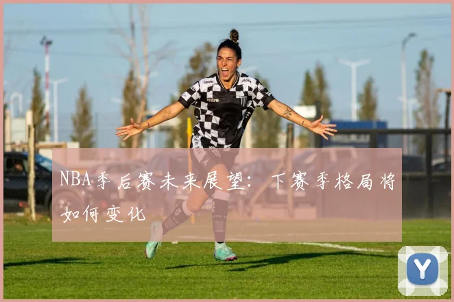 NBA季后赛未来展望：下赛季格局将如何变化