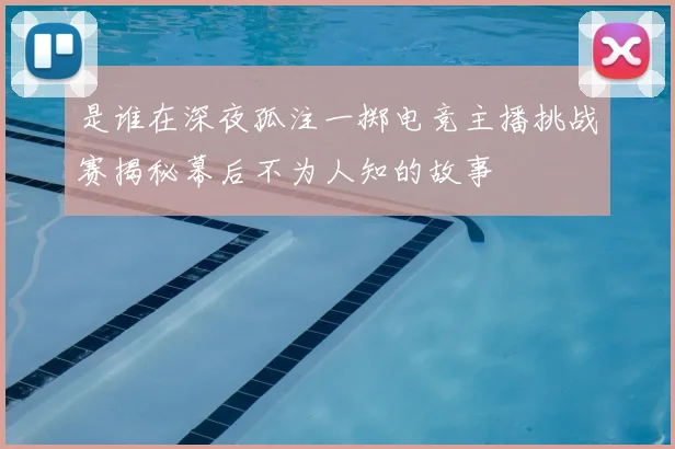 是谁在深夜孤注一掷电竞主播挑战赛揭秘幕后不为人知的故事