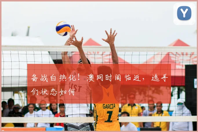 备战白热化！澳网时间临近，选手们状态如何