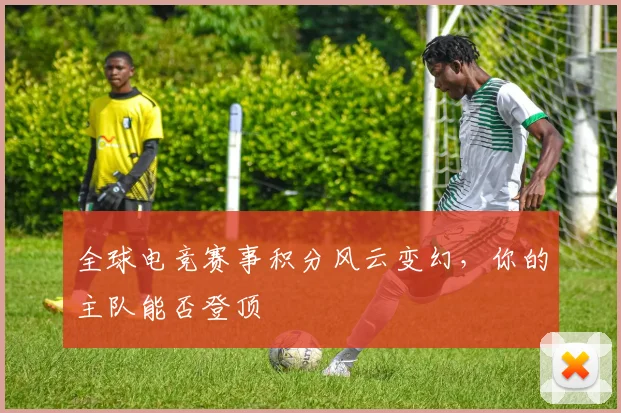 全球电竞赛事积分风云变幻，你的主队能否登顶