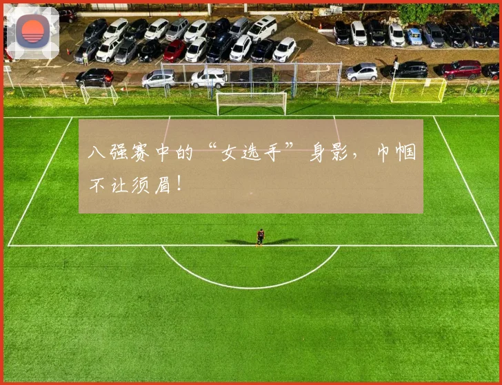 八强赛中的“女选手”身影,巾帼不让须眉!