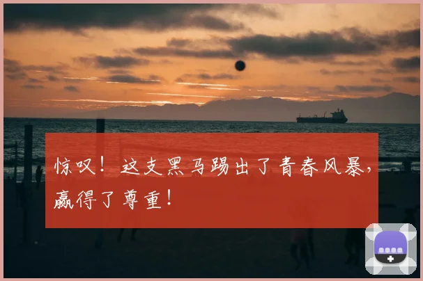 惊叹！这支黑马踢出了青春风暴，赢得了尊重！