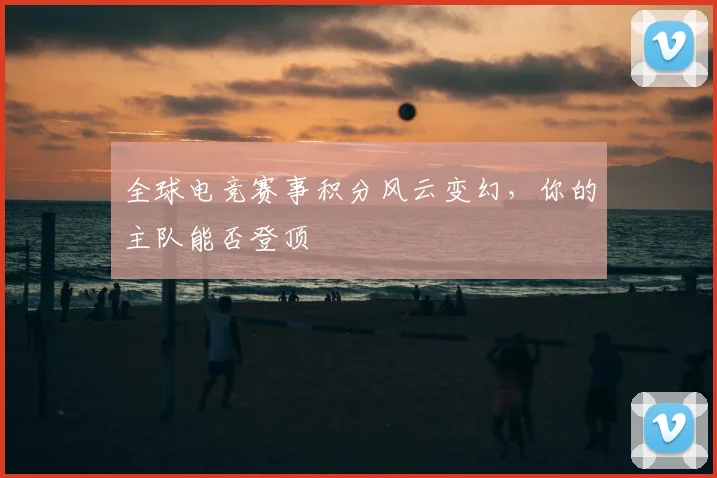 全球电竞赛事积分风云变幻，你的主队能否登顶