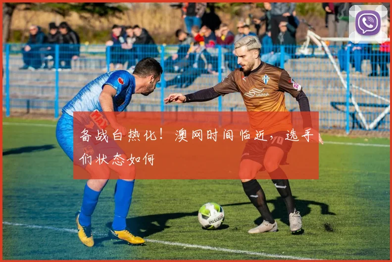 备战白热化！澳网时间临近，选手们状态如何