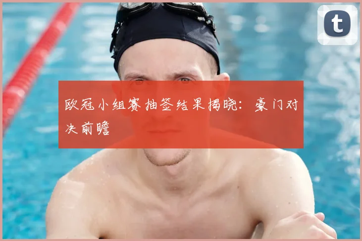 欧冠小组赛抽签结果揭晓：豪门对决前瞻