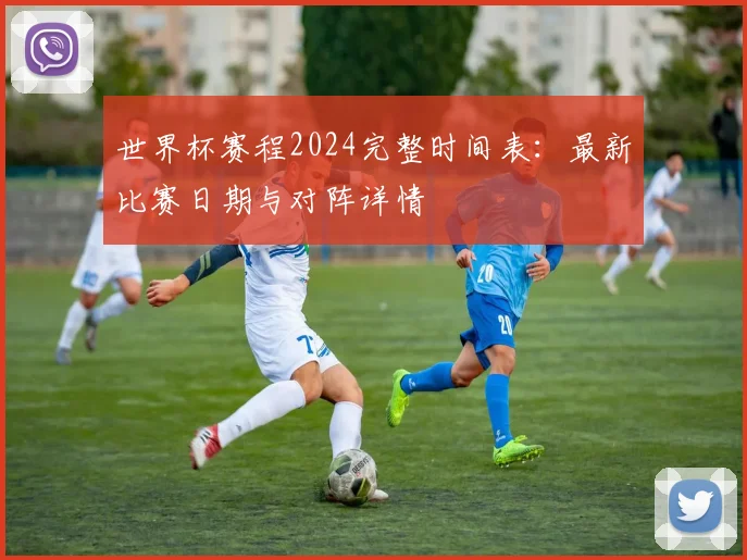 世界杯赛程2024完整时间表:最新比赛日期与对阵详情