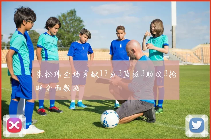 朱松玮全场贡献17分3篮板3助攻3抢断全面数据