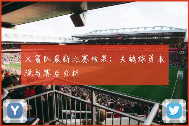 火箭队最新比赛结果：关键球员表现与赛后分析
