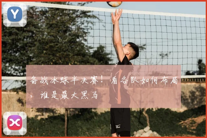 备战冰球半决赛!看各队如何布局,谁是最大黑马