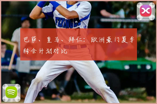 巴萨、皇马、拜仁:欧洲豪门夏季转会计划对比