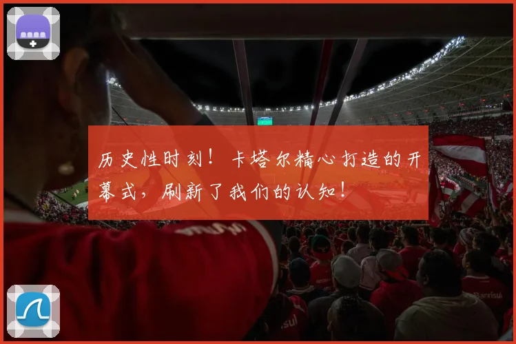 历史性时刻！卡塔尔精心打造的开幕式，刷新了我们的认知！